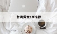 台湾黄金etf推荐(台湾9999黄金价格)